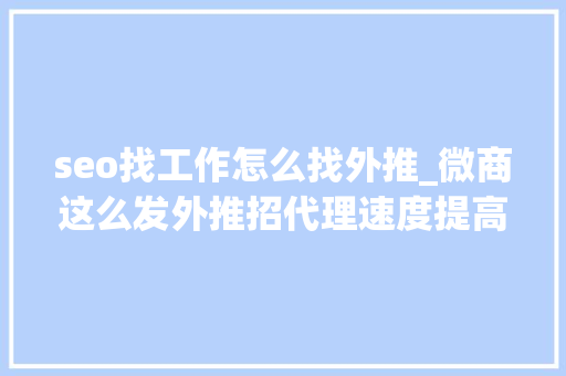 seo找工作怎么找外推_微商这么发外推招代理速度提高2倍以上 seo找工作怎么找外推_微商这么发外推招代理速度提高2倍以上 搜狗SEO