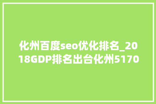 化州百度seo优化排名_2018GDP排名出台化州51705亿的排名是。 化州百度seo优化排名_2018GDP排名出台化州51705亿的排名是。 网站建设公司