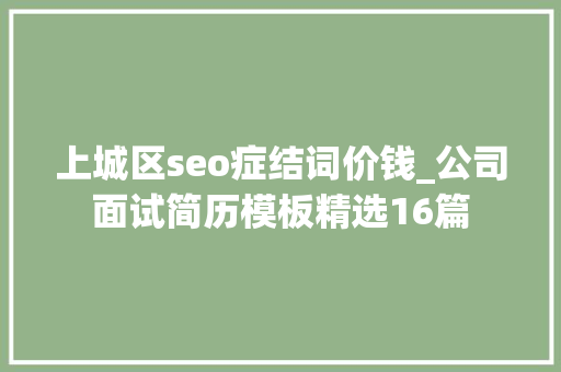 上城区seo症结词价钱_公司面试简历模板精选16篇 上城区seo症结词价钱_公司面试简历模板精选16篇 网站建设公司