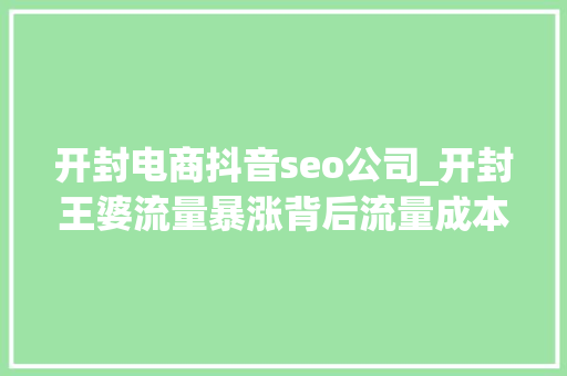 开封电商抖音seo公司_开封王婆流量暴涨背后流量成本与小我品牌的交织 必应SEO 开封电商抖音seo公司_开封王婆流量暴涨背后流量成本与小我品牌的交织 开封电商抖音seo公司_开封王婆流量暴涨背后流量成本与小我品牌的交织 必应SEO