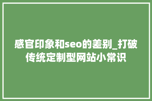 感官印象和seo的差别_打破传统定制型网站小常识 必应SEO 感官印象和seo的差别_打破传统定制型网站小常识 感官印象和seo的差别_打破传统定制型网站小常识 必应SEO