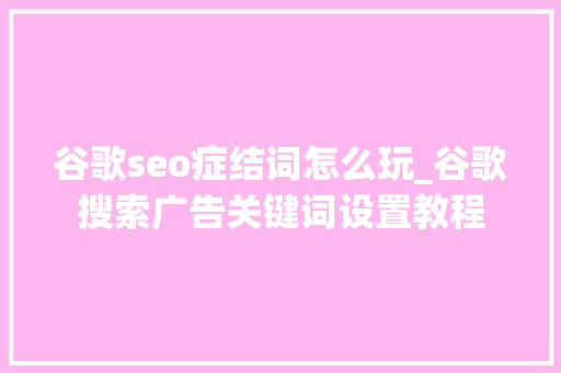 谷歌seo症结词怎么玩_谷歌搜索广告关键词设置教程 谷歌seo症结词怎么玩_谷歌搜索广告关键词设置教程 网站建设公司