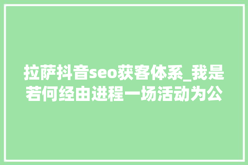 拉萨抖音seo获客体系_我是若何经由进程一场活动为公司涨粉30万的 拉萨抖音seo获客体系_我是若何经由进程一场活动为公司涨粉30万的 SEO关键词