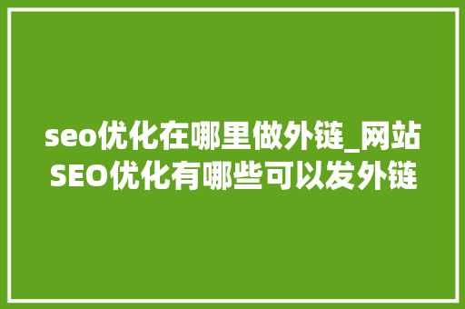 seo优化在哪里做外链_网站SEO优化有哪些可以发外链的平台 seo优化在哪里做外链_网站SEO优化有哪些可以发外链的平台 必应SEO