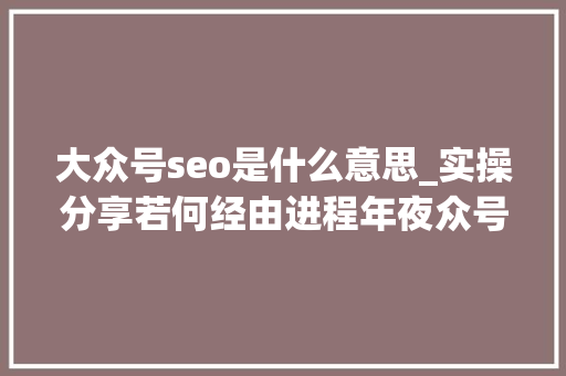 大众号seo是什么意思_实操分享若何经由进程年夜众号SEO排名优化获取精准垂直流量 大众号seo是什么意思_实操分享若何经由进程年夜众号SEO排名优化获取精准垂直流量 百度SEO
