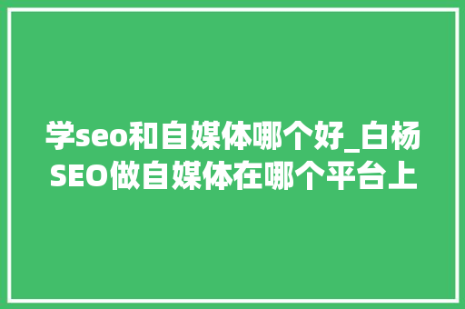 学seo和自媒体哪个好_白杨SEO做自媒体在哪个平台上更有前途各平台属性是什么 学seo和自媒体哪个好_白杨SEO做自媒体在哪个平台上更有前途各平台属性是什么 百度SEO