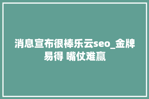 消息宣布很棒乐云seo_金牌易得 嘴仗难赢 消息宣布很棒乐云seo_金牌易得 嘴仗难赢 百度SEO