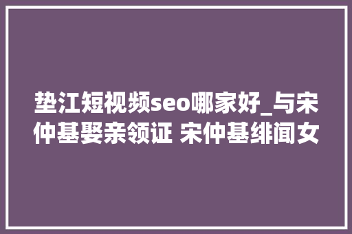 垫江短视频seo哪家好_与宋仲基娶亲领证 宋仲基绯闻女友徐孝琳小我资料 垫江短视频seo哪家好_与宋仲基娶亲领证 宋仲基绯闻女友徐孝琳小我资料 神马SEO