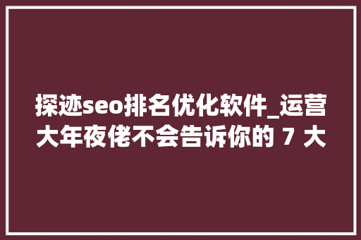 探迹seo排名优化软件_运营大年夜佬不会告诉你的 7 大年夜类运营对象网站 探迹seo排名优化软件_运营大年夜佬不会告诉你的 7 大年夜类运营对象网站 网站建设公司