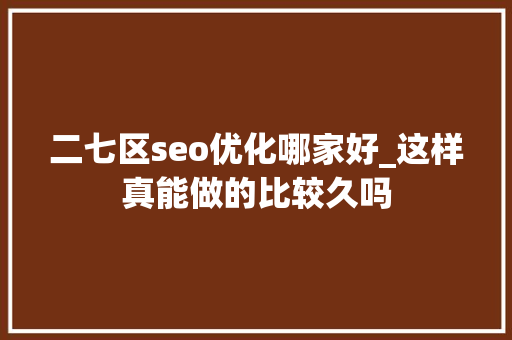 二七区seo优化哪家好_这样真能做的比较久吗 二七区seo优化哪家好_这样真能做的比较久吗 百度SEO