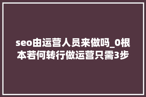 seo由运营人员来做吗_0根本若何转行做运营只需3步 seo由运营人员来做吗_0根本若何转行做运营只需3步 搜狗SEO