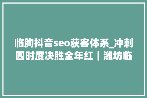 临朐抖音seo获客体系_冲刺四时度决胜全年红｜潍坊临朐企业电子地图精准导航 按图寻宝 对接商机 临朐抖音seo获客体系_冲刺四时度决胜全年红｜潍坊临朐企业电子地图精准导航 按图寻宝 对接商机 神马SEO