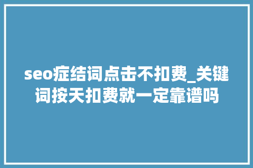 seo症结词点击不扣费_关键词按天扣费就一定靠谱吗