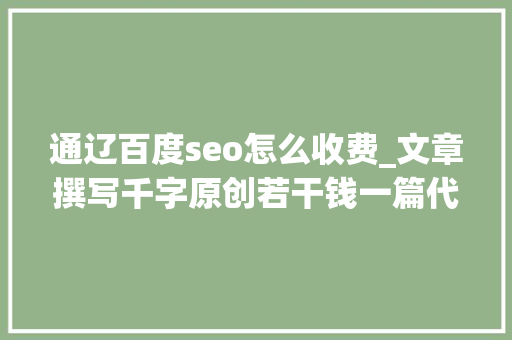 通辽百度seo怎么收费_文章撰写千字原创若干钱一篇代写文章价格表一览 通辽百度seo怎么收费_文章撰写千字原创若干钱一篇代写文章价格表一览 搜狗SEO