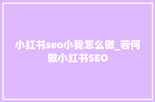 小红书seo小我怎么做_若何做小红书SEO 小红书seo小我怎么做_若何做小红书SEO 百度SEO