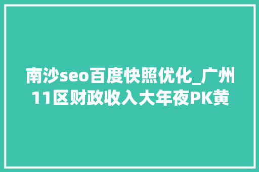 南沙seo百度快照优化_广州11区财政收入大年夜PK黄埔区一骑绝尘南沙区跌跌不休 南沙seo百度快照优化_广州11区财政收入大年夜PK黄埔区一骑绝尘南沙区跌跌不休 神马SEO