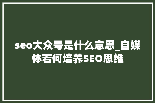 seo大众号是什么意思_自媒体若何培养SEO思维 百度SEO seo大众号是什么意思_自媒体若何培养SEO思维 seo大众号是什么意思_自媒体若何培养SEO思维 百度SEO