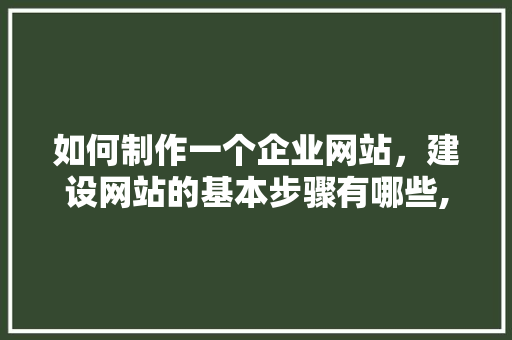 如何制作一个企业网站，建设网站的基本步骤有哪些,为什么企业需要建设网站呢。 如何制作一个企业网站，建设网站的基本步骤有哪些,为什么企业需要建设网站呢。 神马SEO