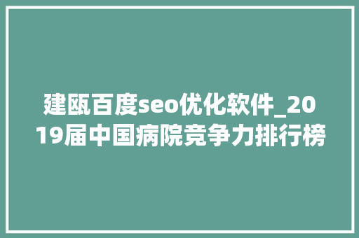 建瓯百度seo优化软件_2019届中国病院竞争力排行榜宣告我省数十家病院上榜最高排名第六 建瓯百度seo优化软件_2019届中国病院竞争力排行榜宣告我省数十家病院上榜最高排名第六 百度SEO