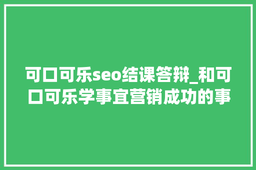 可口可乐seo结课答辩_和可口可乐学事宜营销成功的事宜营销要具备什么前提 可口可乐seo结课答辩_和可口可乐学事宜营销成功的事宜营销要具备什么前提 SEO关键词