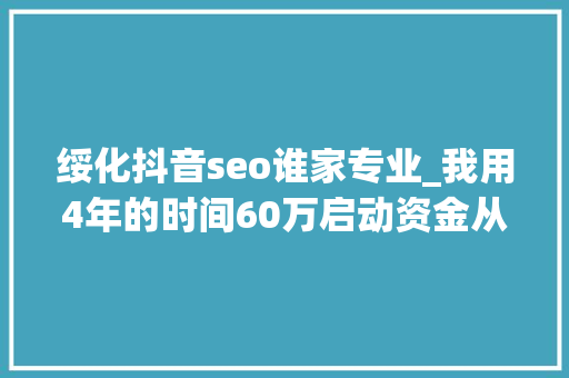 绥化抖音seo谁家专业_我用4年的时间60万启动资金从0做到了15个亿 绥化抖音seo谁家专业_我用4年的时间60万启动资金从0做到了15个亿 网站建设公司