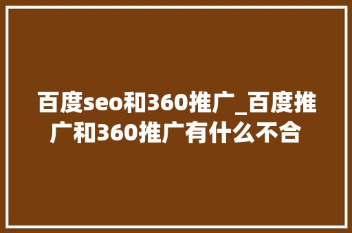 百度seo和360推广_百度推广和360推广有什么不合 百度seo和360推广_百度推广和360推广有什么不合 SEO关键词