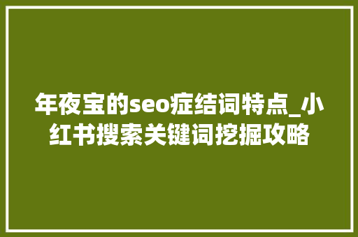 年夜宝的seo症结词特点_小红书搜索关键词挖掘攻略 年夜宝的seo症结词特点_小红书搜索关键词挖掘攻略 必应SEO