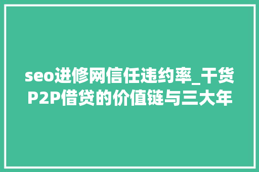 seo进修网信任违约率_干货P2P借贷的价值链与三大年夜问题 seo进修网信任违约率_干货P2P借贷的价值链与三大年夜问题 百度SEO
