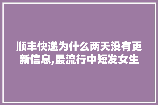 顺丰快递为什么两天没有更新信息,最流行中短发女生发型图片。 顺丰快递为什么两天没有更新信息,最流行中短发女生发型图片。 网站建设公司