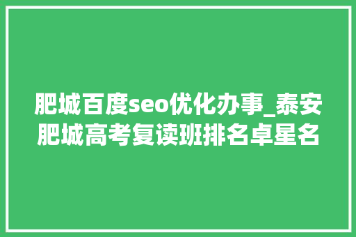 肥城百度seo优化办事_泰安肥城高考复读班排名卓星名列前茅惊人 肥城百度seo优化办事_泰安肥城高考复读班排名卓星名列前茅惊人 百度SEO