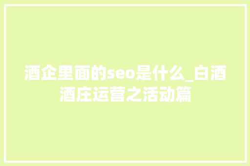 酒企里面的seo是什么_白酒酒庄运营之活动篇 酒企里面的seo是什么_白酒酒庄运营之活动篇 搜狗SEO