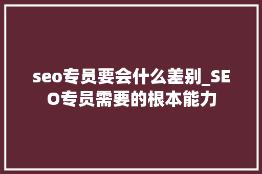 seo专员要会什么差别_SEO专员需要的根本能力 seo专员要会什么差别_SEO专员需要的根本能力 SEO关键词