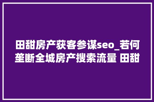 田甜房产获客参谋seo_若何垄断全城房产搜索流量 田甜师长教师 田甜房产获客参谋seo_若何垄断全城房产搜索流量 田甜师长教师 神马SEO