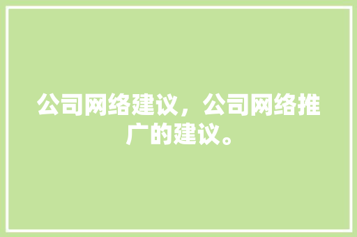 公司网络建议，公司网络推广的建议。 公司网络建议，公司网络推广的建议。 网站建设公司