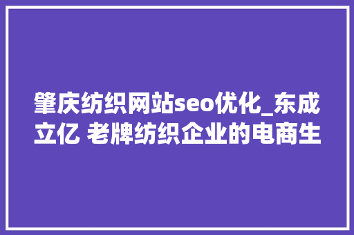 肇庆纺织网站seo优化_东成立亿 老牌纺织企业的电商生意经 肇庆纺织网站seo优化_东成立亿 老牌纺织企业的电商生意经 神马SEO