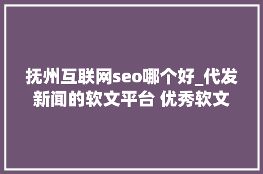 抚州互联网seo哪个好_代发新闻的软文平台 优秀软文代发哪家好软文发稿 抚州互联网seo哪个好_代发新闻的软文平台 优秀软文代发哪家好软文发稿 搜狗SEO