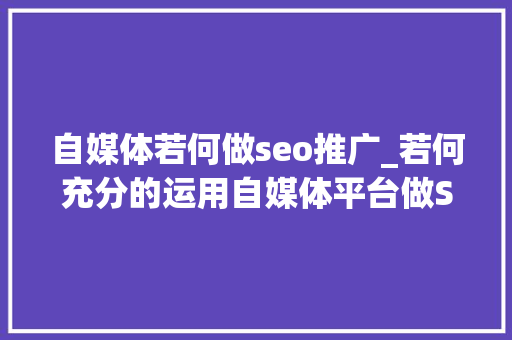 自媒体若何做seo推广_若何充分的运用自媒体平台做SEO推广 自媒体若何做seo推广_若何充分的运用自媒体平台做SEO推广 百度SEO