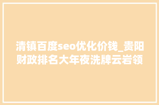 清镇百度seo优化价钱_贵阳财政排名大年夜洗牌云岩领先南明清镇逆袭乌当 清镇百度seo优化价钱_贵阳财政排名大年夜洗牌云岩领先南明清镇逆袭乌当 神马SEO