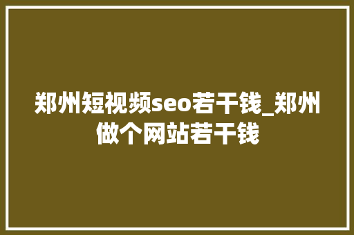 郑州短视频seo若干钱_郑州做个网站若干钱 郑州短视频seo若干钱_郑州做个网站若干钱 百度SEO