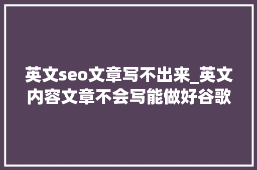 英文seo文章写不出来_英文内容文章不会写能做好谷歌SEO吗具体该怎么做 英文seo文章写不出来_英文内容文章不会写能做好谷歌SEO吗具体该怎么做 SEO关键词