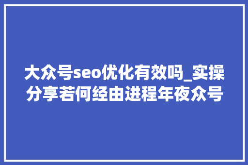 大众号seo优化有效吗_实操分享若何经由进程年夜众号SEO排名优化获取精准垂直流量 大众号seo优化有效吗_实操分享若何经由进程年夜众号SEO排名优化获取精准垂直流量 网站建设公司