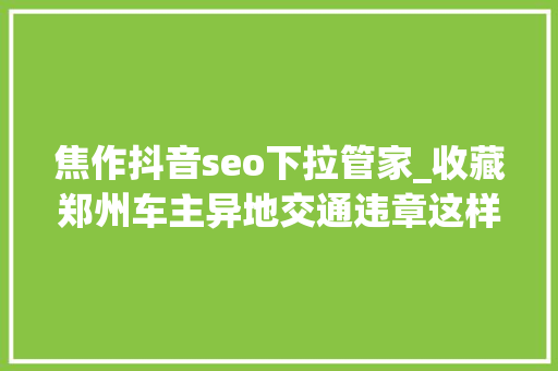 焦作抖音seo下拉管家_收藏郑州车主异地交通违章这样处理最方便 焦作抖音seo下拉管家_收藏郑州车主异地交通违章这样处理最方便 搜狗SEO
