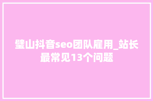 璧山抖音seo团队雇用_站长最常见13个问题 璧山抖音seo团队雇用_站长最常见13个问题 搜狗SEO