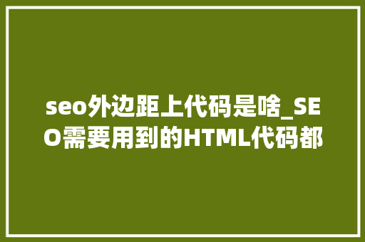 seo外边距上代码是啥_SEO需要用到的HTML代码都有什么您看了就懂了 seo外边距上代码是啥_SEO需要用到的HTML代码都有什么您看了就懂了 百度SEO