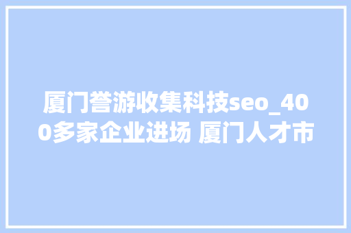 厦门誉游收集科技seo_400多家企业进场 厦门人才市场迎来节后求职招聘小高峰 厦门誉游收集科技seo_400多家企业进场 厦门人才市场迎来节后求职招聘小高峰 网站建设公司