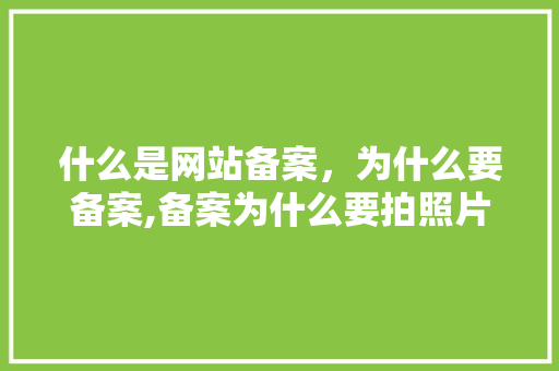 什么是网站备案,为什么要备案,备案为什么要拍照片。 搜狗SEO 什么是网站备案,为什么要备案,备案为什么要拍照片。 什么是网站备案,为什么要备案,备案为什么要拍照片。 搜狗SEO