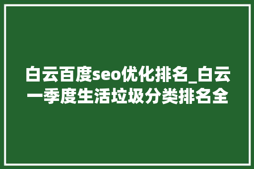 白云百度seo优化排名_白云一季度生活垃圾分类排名全市第二同和街位列优＋ 白云百度seo优化排名_白云一季度生活垃圾分类排名全市第二同和街位列优＋ 百度SEO