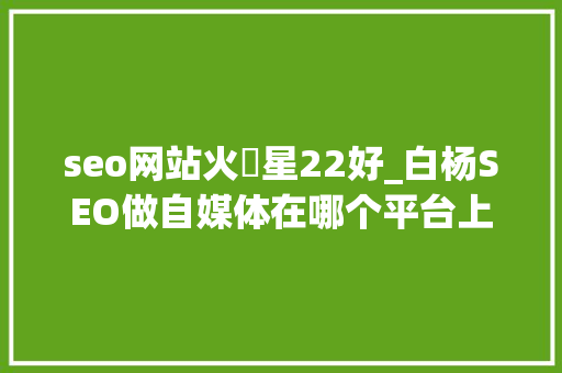 seo网站火亅星22好_白杨SEO做自媒体在哪个平台上更有前途各平台属性是什么 seo网站火亅星22好_白杨SEO做自媒体在哪个平台上更有前途各平台属性是什么 必应SEO