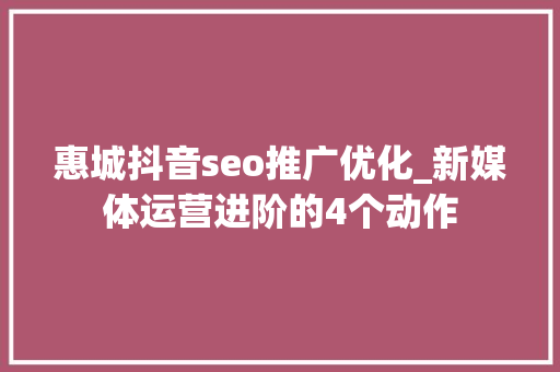惠城抖音seo推广优化_新媒体运营进阶的4个动作 惠城抖音seo推广优化_新媒体运营进阶的4个动作 百度SEO