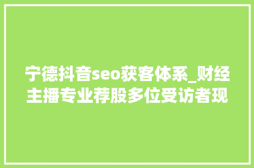 宁德抖音seo获客体系_财经主播专业荐股多位受访者现身说法不靠谱
